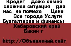 Кредит . Даже самая сложная ситуация - для нас  не помеха . › Цена ­ 90 - Все города Услуги » Бухгалтерия и финансы   . Хабаровский край,Бикин г.